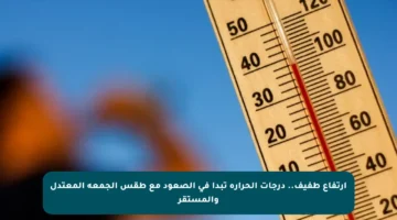 ارتفاع طفيف.. درجات الحرارة تبدأ في الصعود مع طقس الجمعة المعتدل والمستقر